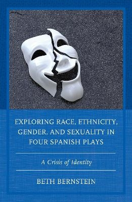 Exploring Race, Ethnicity, Gender, and Sexuality in Four Spanish Plays - Beth Ann Bernstein