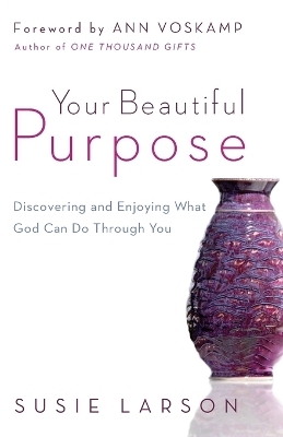 Your Beautiful Purpose – Discovering and Enjoying What God Can Do Through You - Susie Larson, Ann Voskamp