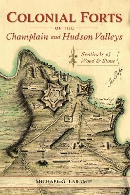 Colonial Forts of the Champlain and Hudson Valleys - Michael G Laramie