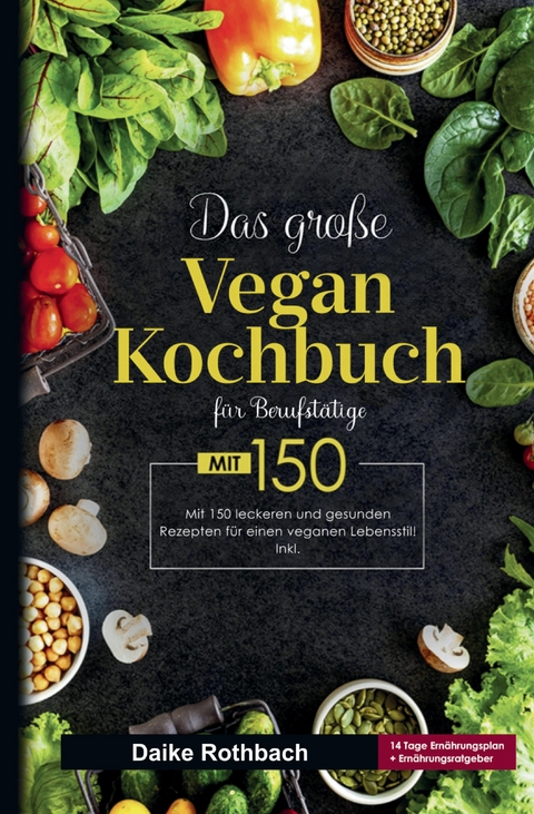 Das große Vegan Kochbuch für Berufstätige! Inklusive 14 Tage Ernährungsplan und Ernährungsratgeber! 1. Auflage - Daike Rothbach