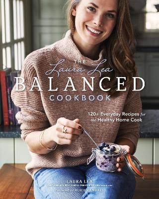The Laura Lea Balanced Cookbook:120+ Everyday Recipes for the Healthy Home Cook - Laura Lea