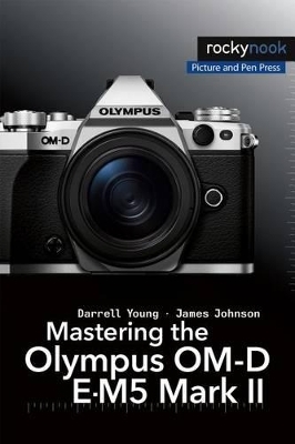 Mastering the Olympus OM-D E-M5 Mark II - Darrell Young, James Johnson