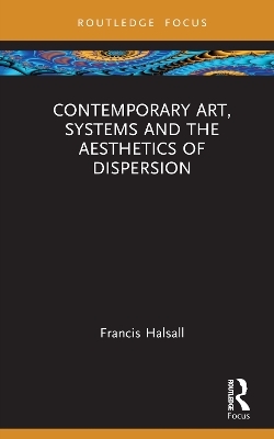 Contemporary Art, Systems and the Aesthetics of Dispersion - Francis Halsall