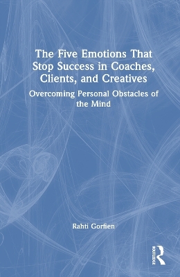 The Five Emotions That Stop Success in Coaches, Clients, and Creatives - Rahti Gorfien