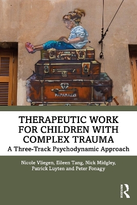 Therapeutic Work for Children with Complex Trauma - Nicole Vliegen, Eileen Tang, Nick Midgley, Patrick Luyten, Peter Fonagy