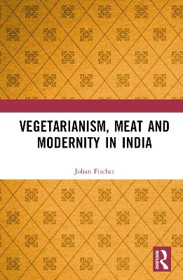 Vegetarianism, Meat and Modernity in India - Johan Fischer