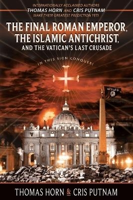 The Final Roman Emperor, The Islamic Antichrist, and the Vatican's Last Crusade - Thomas Horn, Cris Putnam