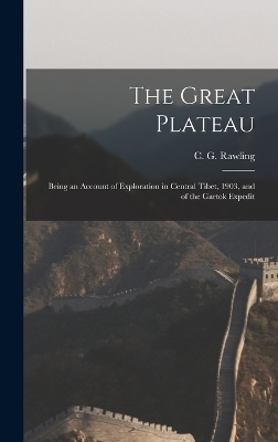 The Great Plateau; Being an Account of Exploration in Central Tibet, 1903, and of the Gartok Expedit - C G Rawling