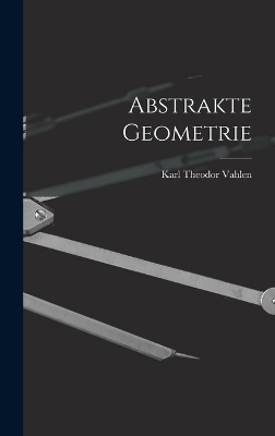 Abstrakte Geometrie - Karl Theodor Vahlen