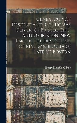 Genealogy Of Descendants Of Thomas Oliver, Of Bristol, Eng. And Of Boston, New Eng. In The Direct Line Of Rev. Daniel Oliver, Late Of Boston - Oliver Henry Kemble