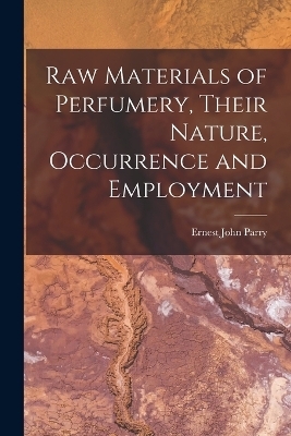 Raw Materials of Perfumery, Their Nature, Occurrence and Employment - Ernest John Parry