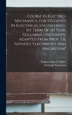 Course In Electro-mechanics, For Students In Electrical Engineering, 1st Term Of 3d Year, Columbia University, Adapted From Prof. F.e. Nipher's "electricity And Magnetism" - Fitzhugh Townsend