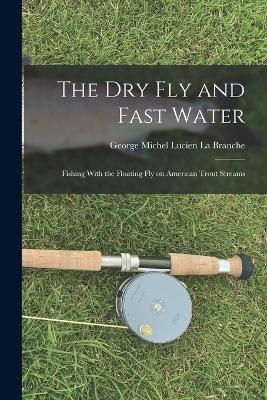 The Dry Fly and Fast Water - George Michel Lucien La Branche