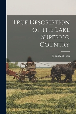 True Description of the Lake Superior Country - John R St John