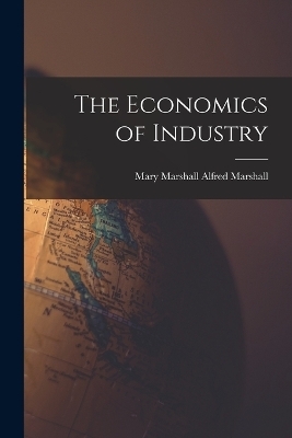 The Economics of Industry - Mary (Paley) Marshall Alfred Marshall