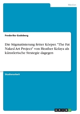 Die Stigmatisierung fetter KÃ¶rper. "The Fat Naked Art Project" von Heather Kolaya als kÃ¼nstlerische Strategie dagegen - Frederike Gadeberg