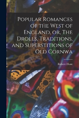 Popular Romances of the West of England, or, The Drolls, Traditions, and Superstitions of old Cornwa - Robert Hunt