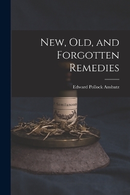 New, Old, and Forgotten Remedies - Edward Pollock Anshutz