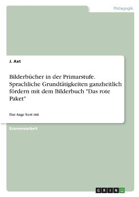 BilderbÃ¼cher in der Primarstufe. Sprachliche GrundtÃ¤tigkeiten ganzheitlich fÃ¶rdern mit dem Bilderbuch "Das rote Paket" - J. Axt