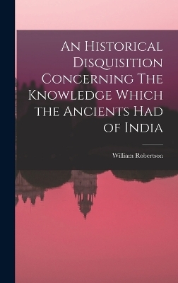 An Historical Disquisition Concerning The Knowledge Which the Ancients had of India - William Robertson