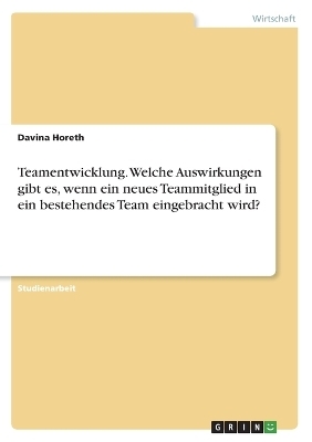 Teamentwicklung. Welche Auswirkungen gibt es, wenn ein neues Teammitglied in ein bestehendes Team eingebracht wird? - Davina Horeth