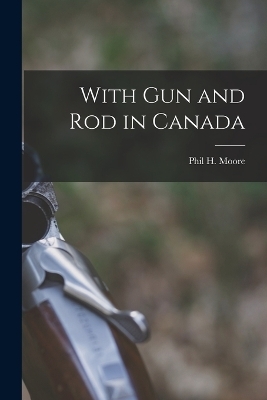 With Gun and Rod in Canada - Phil H Moore