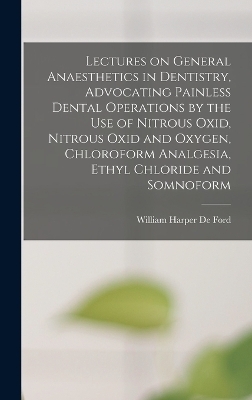 Lectures on General Anaesthetics in Dentistry, Advocating Painless Dental Operations by the use of Nitrous Oxid, Nitrous Oxid and Oxygen, Chloroform Analgesia, Ethyl Chloride and Somnoform - 
