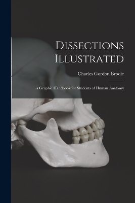 Dissections Illustrated; a Graphic Handbook for Students of Human Anatomy - Charles Gordon Brodie