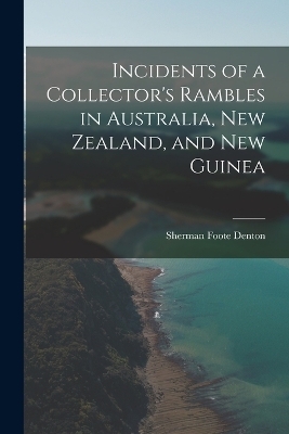 Incidents of a Collector's Rambles in Australia, New Zealand, and New Guinea - Sherman Foote Denton