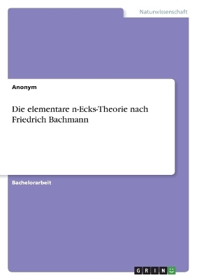 Die elementare n-Ecks-Theorie nach Friedrich Bachmann -  Anonym