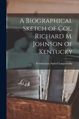 A Biographical Sketch of Col. Richard M. Johnson of Kentucky - Asahel Langworthy Kentuckian