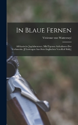 In blaue Fernen; afrikanische Jagdabenteuer. Mit eigenen Aufnahmen der Verfasserin. [Übertragen aus dem Englischen von Rolf Bally] - Vivienne Von Wattenwyl