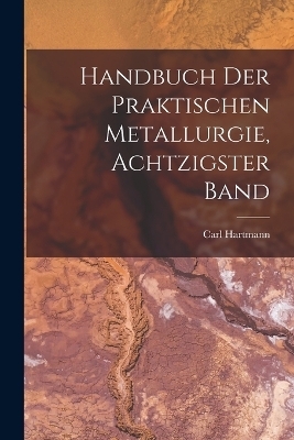 Handbuch Der Praktischen Metallurgie, Achtzigster Band - Carl Hartmann