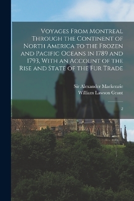 Voyages From Montreal Through the Continent of North America to the Frozen and Pacific Oceans in 1789 and 1793, With an Account of the Rise and State of the fur Trade - Alexander Mackenzie, William Lawson Grant