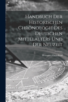 Handbuch der Historischen Chronologie des Deutschen Mittelalters und der Neuzeit - Hermann Grotefend