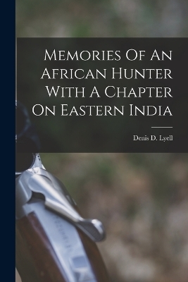 Memories Of An African Hunter With A Chapter On Eastern India - Denis D Lyell