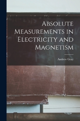 Absolute Measurements in Electricity and Magnetism - Andrew Gray