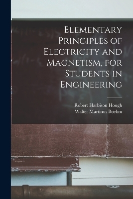 Elementary Principles of Electricity and Magnetism, for Students in Engineering - Robert Harbison Hough, Walter Martinus Boehm