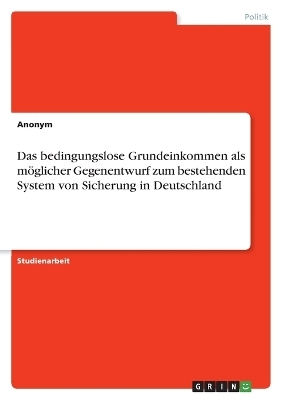 Das bedingungslose Grundeinkommen als mÃ¶glicher Gegenentwurf zum bestehenden System von Sicherung in Deutschland -  Anonym