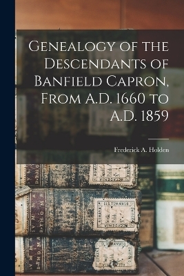 Genealogy of the Descendants of Banfield Capron, From A.D. 1660 to A.D. 1859 - Frederick A Holden