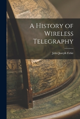 A History of Wireless Telegraphy - John Joseph Fahie