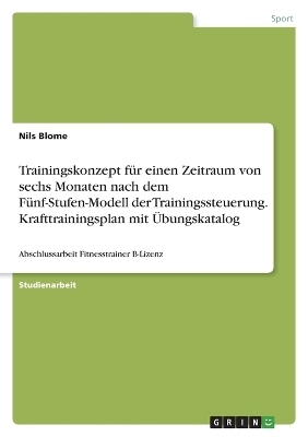 Trainingskonzept fÃ¼r einen Zeitraum von sechs Monaten nach dem FÃ¼nf-Stufen-Modell der Trainingssteuerung. Krafttrainingsplan mit Ãbungskatalog - Nils Blome