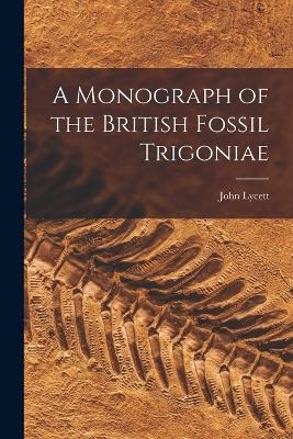 A Monograph of the British Fossil Trigoniae - John Lycett