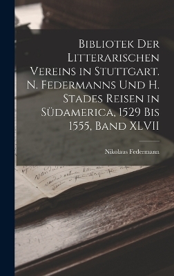 Bibliotek der Litterarischen Vereins in Stuttgart. N. Federmanns und H. Stades Reisen in Südamerica, 1529 Bis 1555, Band XLVII - Nikolaus Federmann