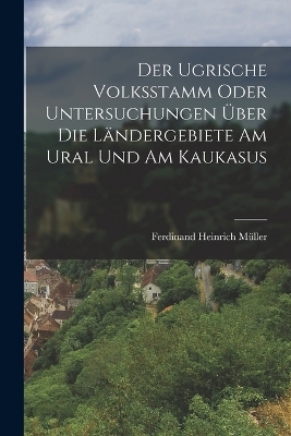 Der Ugrische Volksstamm Oder Untersuchungen Über Die Ländergebiete Am Ural Und Am Kaukasus - Ferdinand Heinrich Müller