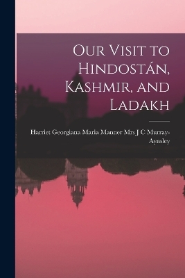 Our Visit to Hindostán, Kashmir, and Ladakh - Harriet Georgiana J C Murray-Aynsley