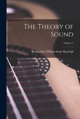 The Theory of Sound; Volume 1 - Baron John William Strutt Rayleigh