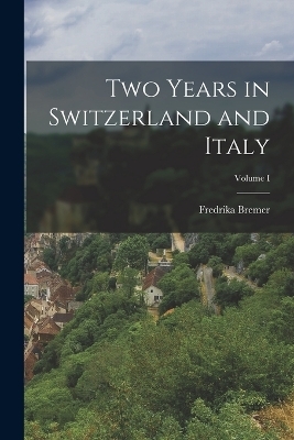 Two Years in Switzerland and Italy; Volume I - Fredrika Bremer