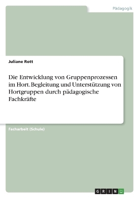 Die Entwicklung von Gruppenprozessen im Hort. Begleitung und UnterstÃ¼tzung von Hortgruppen durch pÃ¤dagogische FachkrÃ¤fte - Juliane Rott