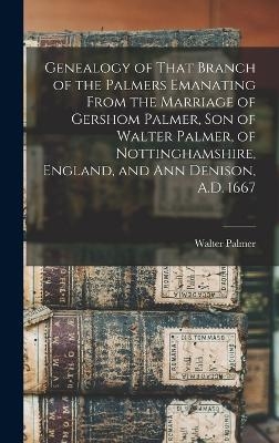 Genealogy of That Branch of the Palmers Emanating From the Marriage of Gershom Palmer, son of Walter Palmer, of Nottinghamshire, England, and Ann Denison, A.D. 1667 - 